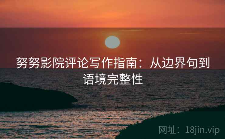 努努影院评论写作指南：从边界句到语境完整性
