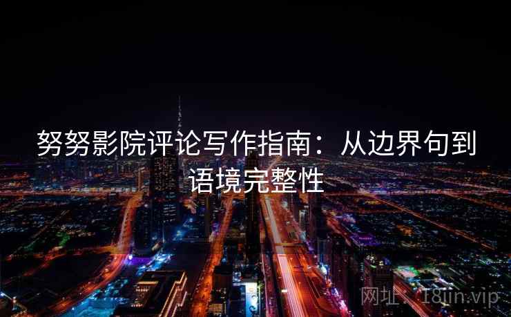 努努影院评论写作指南：从边界句到语境完整性