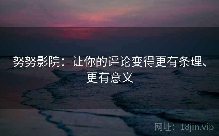 努努影院：让你的评论变得更有条理、更有意义
