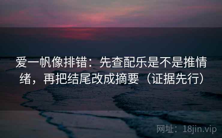 爱一帆像排错：先查配乐是不是推情绪，再把结尾改成摘要（证据先行）