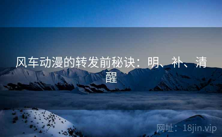 风车动漫的转发前秘诀：明、补、清醒
