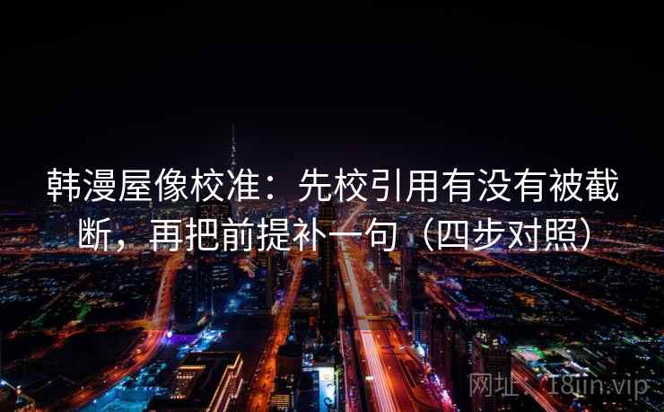韩漫屋像校准：先校引用有没有被截断，再把前提补一句（四步对照）