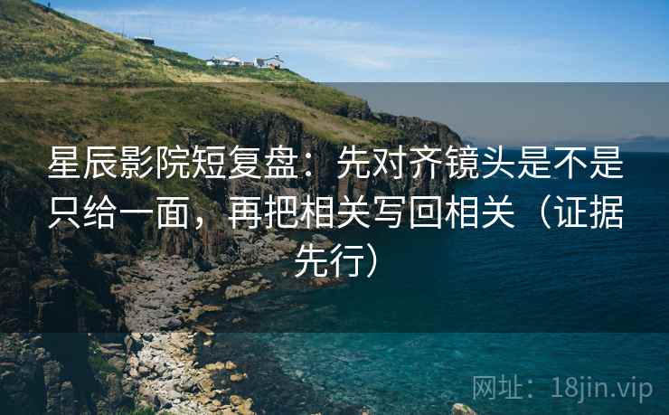 星辰影院短复盘：先对齐镜头是不是只给一面，再把相关写回相关（证据先行）