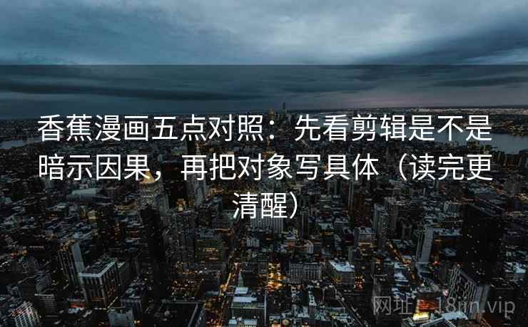 香蕉漫画五点对照：先看剪辑是不是暗示因果，再把对象写具体（读完更清醒）