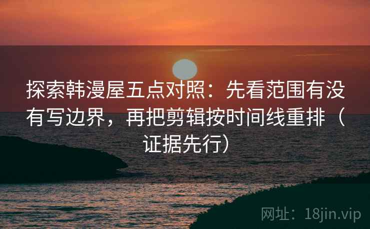 探索韩漫屋五点对照：先看范围有没有写边界，再把剪辑按时间线重排（证据先行）