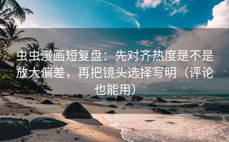 虫虫漫画短复盘：先对齐热度是不是放大偏差，再把镜头选择写明（评论也能用）