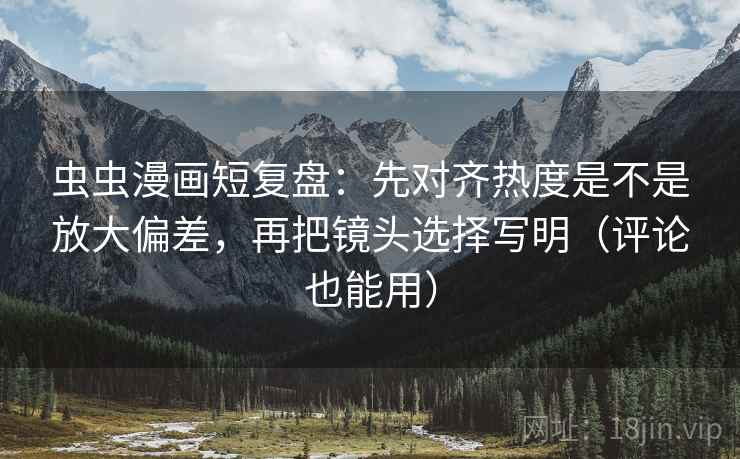 虫虫漫画短复盘：先对齐热度是不是放大偏差，再把镜头选择写明（评论也能用）