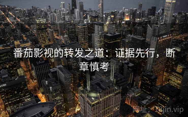 番茄影视的转发之道：证据先行，断章慎考