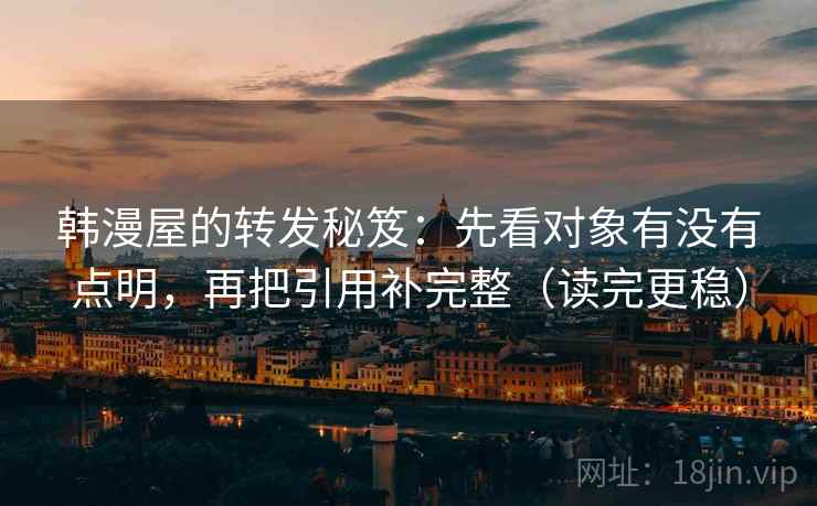韩漫屋的转发秘笈：先看对象有没有点明，再把引用补完整（读完更稳）