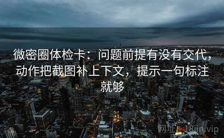 微密圈体检卡：问题前提有没有交代，动作把截图补上下文，提示一句标注就够