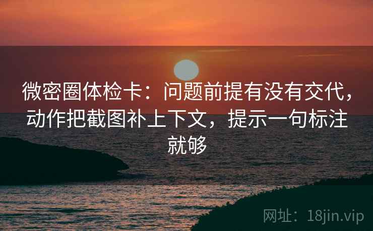 微密圈体检卡：问题前提有没有交代，动作把截图补上下文，提示一句标注就够
