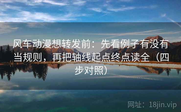 风车动漫想转发前：先看例子有没有当规则，再把轴线起点终点读全（四步对照）