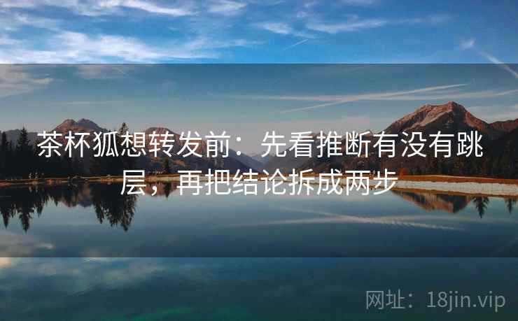 茶杯狐想转发前：先看推断有没有跳层，再把结论拆成两步