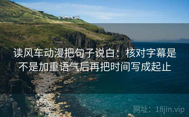 读风车动漫把句子说白：核对字幕是不是加重语气后再把时间写成起止