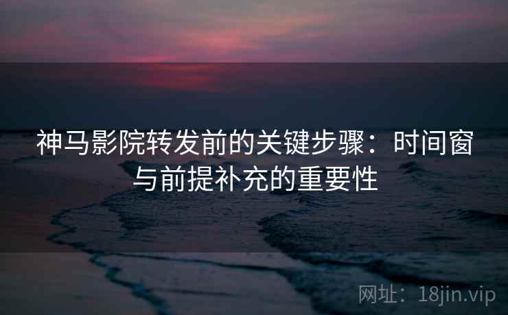 神马影院转发前的关键步骤：时间窗与前提补充的重要性