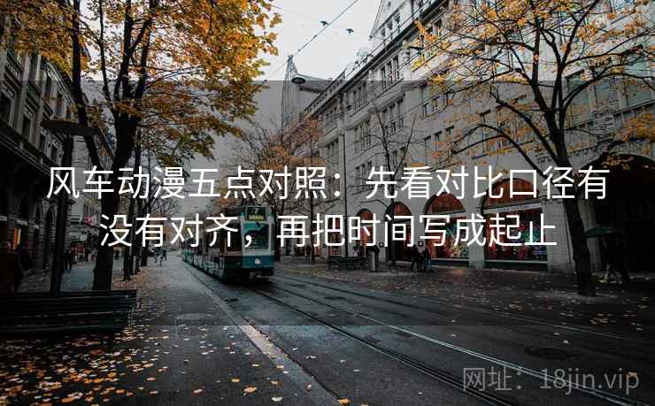 风车动漫五点对照：先看对比口径有没有对齐，再把时间写成起止