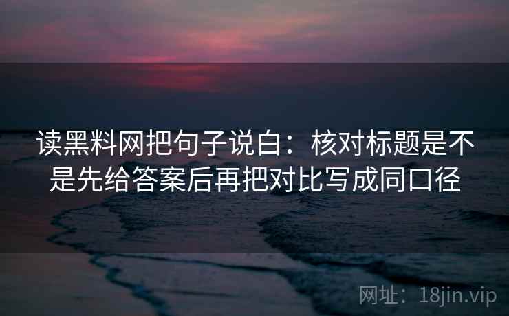 读黑料网把句子说白：核对标题是不是先给答案后再把对比写成同口径
