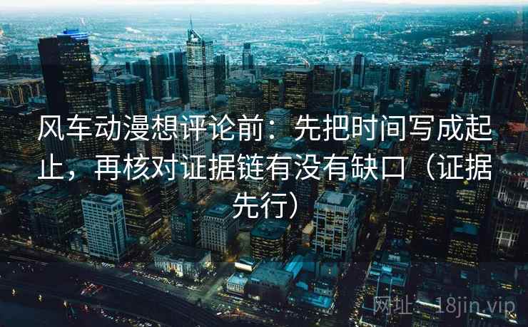 风车动漫想评论前：先把时间写成起止，再核对证据链有没有缺口（证据先行）