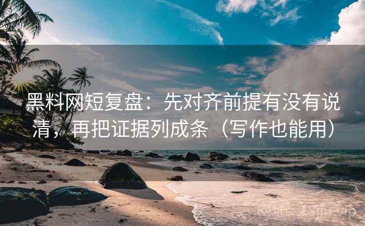 黑料网短复盘：先对齐前提有没有说清，再把证据列成条（写作也能用）