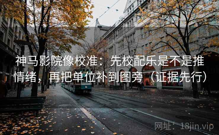 神马影院像校准：先校配乐是不是推情绪，再把单位补到图旁（证据先行）