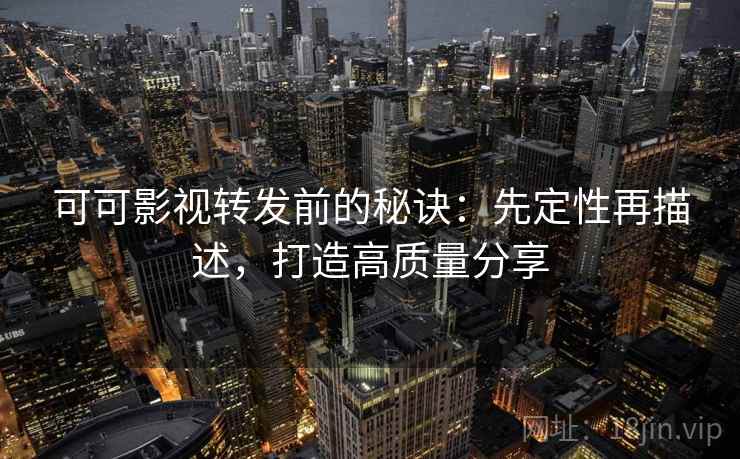 可可影视转发前的秘诀：先定性再描述，打造高质量分享