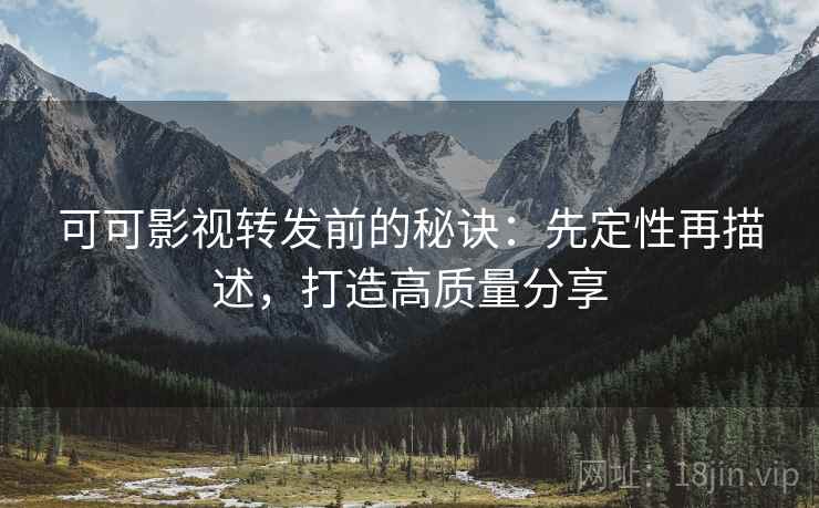 可可影视转发前的秘诀：先定性再描述，打造高质量分享