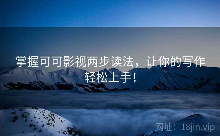 掌握可可影视两步读法，让你的写作轻松上手！