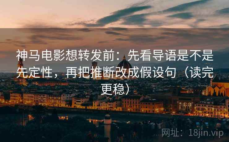 神马电影想转发前：先看导语是不是先定性，再把推断改成假设句（读完更稳）