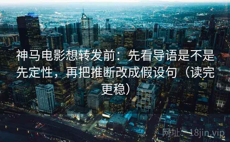 神马电影想转发前：先看导语是不是先定性，再把推断改成假设句（读完更稳）