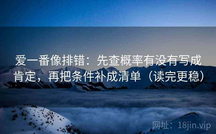 爱一番像排错：先查概率有没有写成肯定，再把条件补成清单（读完更稳）