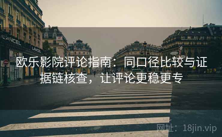 欧乐影院评论指南：同口径比较与证据链核查，让评论更稳更专