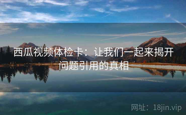 西瓜视频体检卡：让我们一起来揭开问题引用的真相