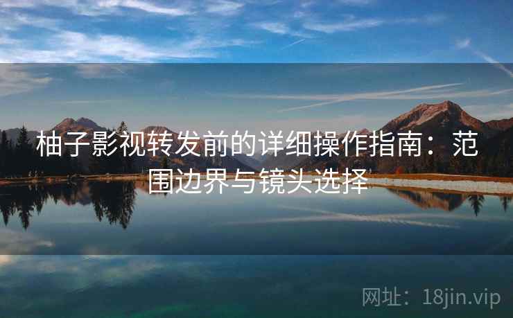 柚子影视转发前的详细操作指南：范围边界与镜头选择