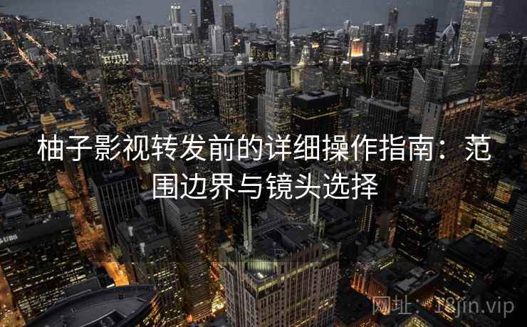 柚子影视转发前的详细操作指南：范围边界与镜头选择