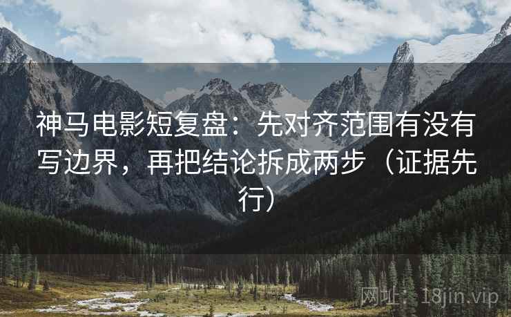 神马电影短复盘：先对齐范围有没有写边界，再把结论拆成两步（证据先行）