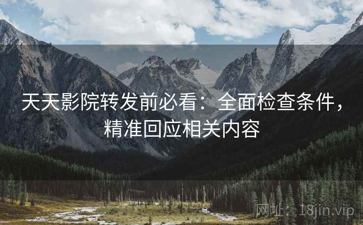 天天影院转发前必看：全面检查条件，精准回应相关内容