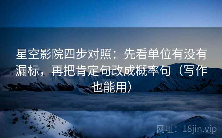 星空影院四步对照:先看单位有没有漏标,再把肯定句改成概率句(写作也能用)