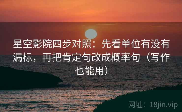 星空影院四步对照:先看单位有没有漏标,再把肯定句改成概率句(写作也能用)
