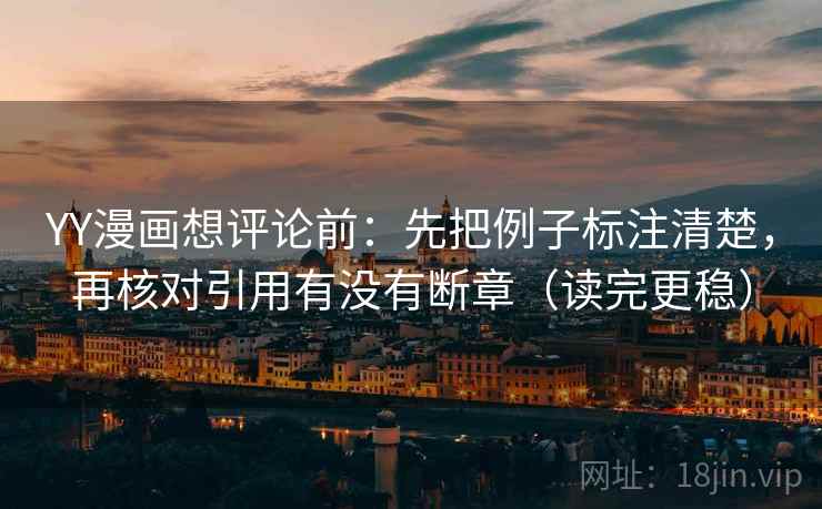 YY漫画想评论前：先把例子标注清楚，再核对引用有没有断章（读完更稳）