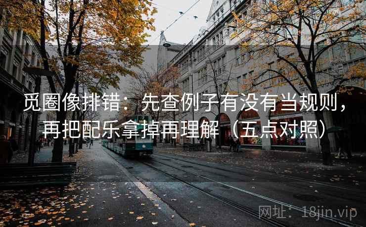 觅圈像排错：先查例子有没有当规则，再把配乐拿掉再理解（五点对照）
