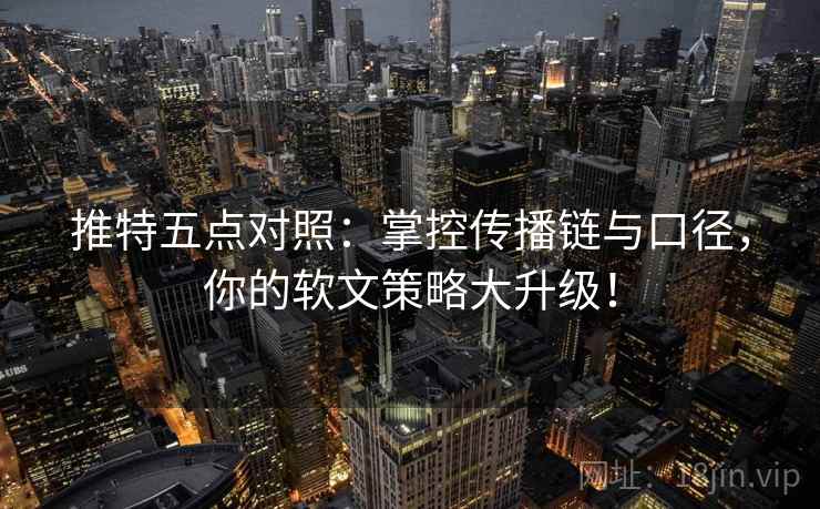 推特五点对照：掌控传播链与口径，你的软文策略大升级！
