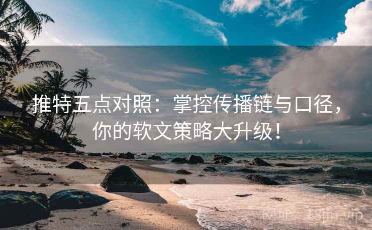 推特五点对照：掌控传播链与口径，你的软文策略大升级！