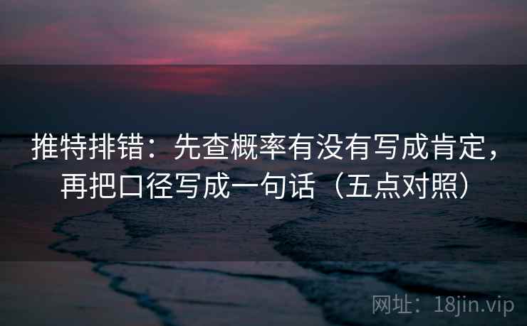推特排错：先查概率有没有写成肯定，再把口径写成一句话（五点对照）