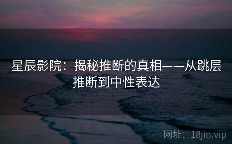 星辰影院：揭秘推断的真相——从跳层推断到中性表达