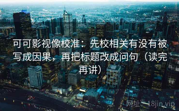可可影视像校准：先校相关有没有被写成因果，再把标题改成问句（读完再讲）