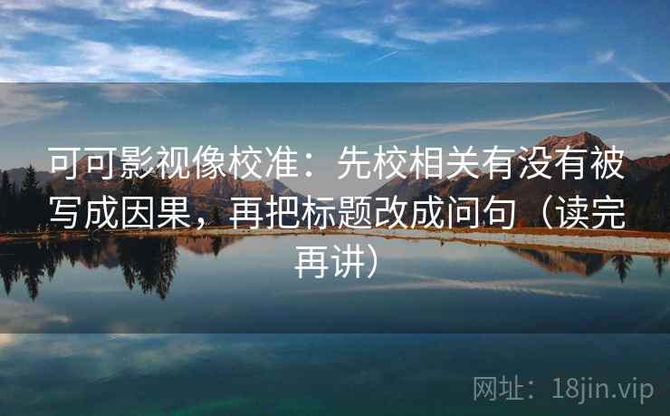 可可影视像校准：先校相关有没有被写成因果，再把标题改成问句（读完再讲）