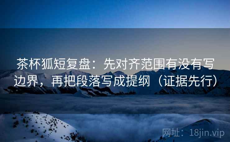 茶杯狐短复盘：先对齐范围有没有写边界，再把段落写成提纲（证据先行）