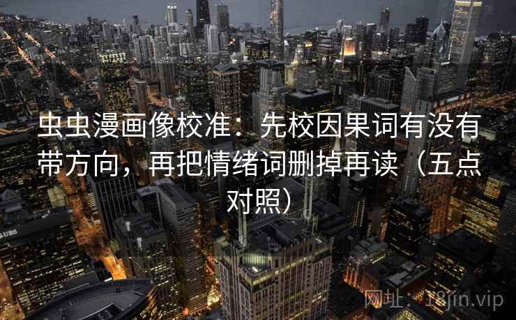 虫虫漫画像校准：先校因果词有没有带方向，再把情绪词删掉再读（五点对照）