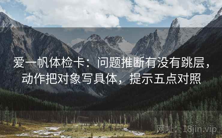 爱一帆体检卡：问题推断有没有跳层，动作把对象写具体，提示五点对照  第1张