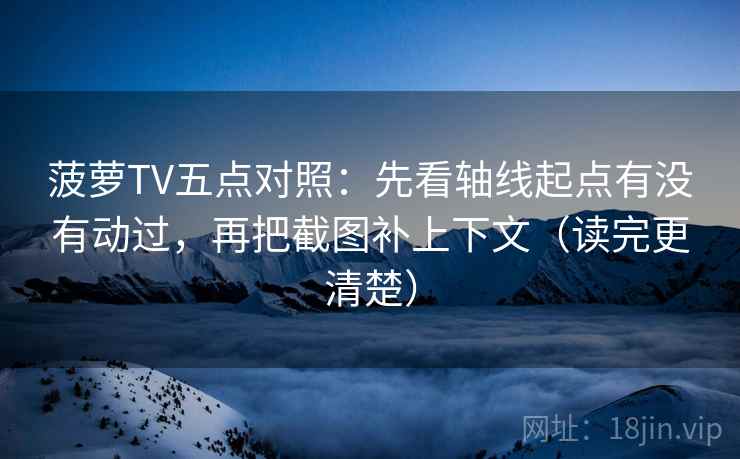 菠萝TV五点对照:先看轴线起点有没有动过,再把截图补上下文(读完更清楚) 第2张 菠萝TV五点对照:先看轴线起点有没有动过,再把截图补上下文(读完更清楚) 第2张